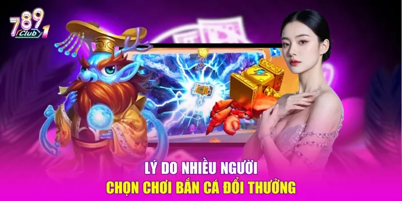Lý do nhiều người chọn chơi bắn cá đổi thưởng